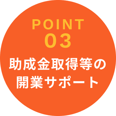 POINT 03 助成金取得等の開業サポート